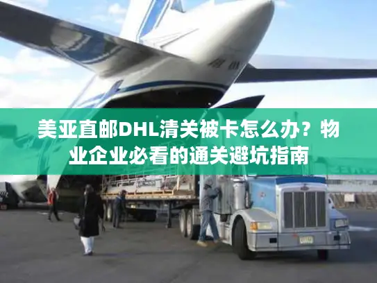 美亚直邮DHL清关被卡怎么办？物业企业必看的通关避坑指南
