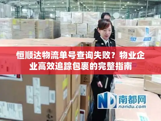 恒顺达物流单号查询失败？物业企业高效追踪包裹的完整指南