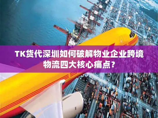 TK货代深圳如何破解物业企业跨境物流四大核心痛点？