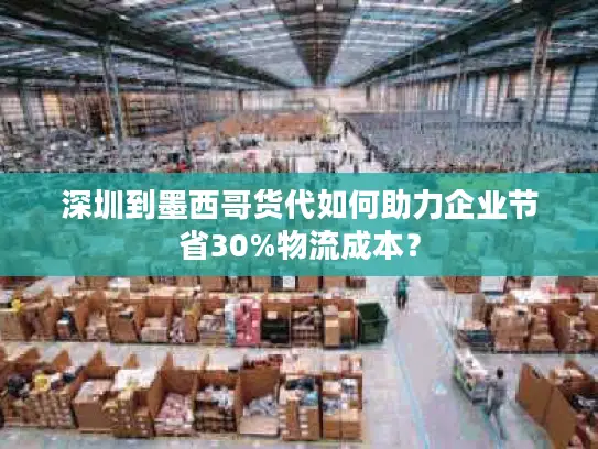 深圳到墨西哥货代如何助力企业节省30%物流成本？