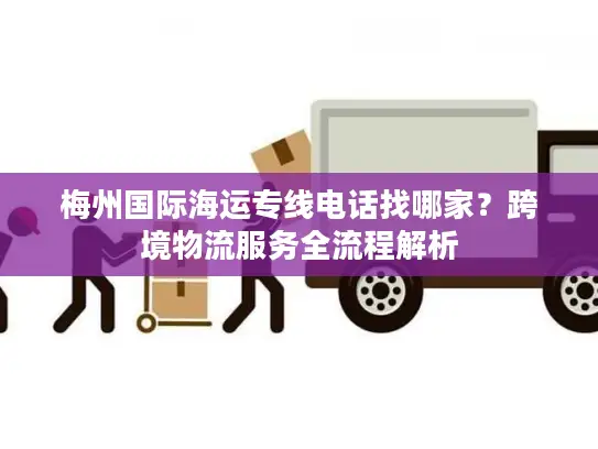 梅州国际海运专线电话找哪家？跨境物流服务全流程解析