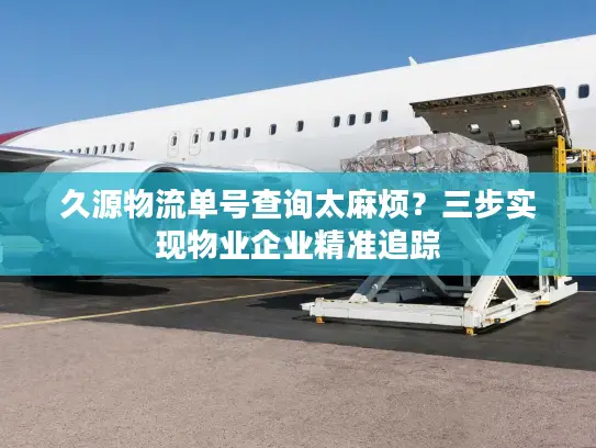 久源物流单号查询太麻烦？三步实现物业企业精准追踪