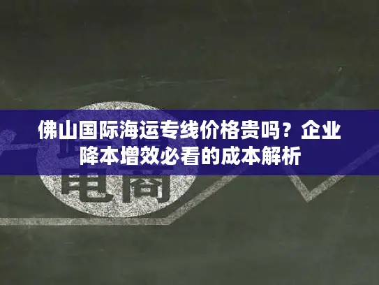 佛山国际海运专线价格贵吗？企业降本增效必看的成本解析