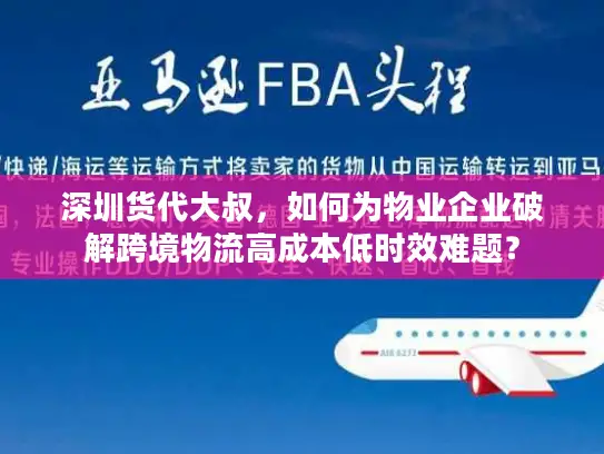深圳货代大叔，如何为物业企业破解跨境物流高成本低时效难题？