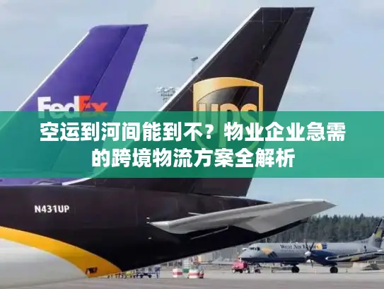 空运到河间能到不？物业企业急需的跨境物流方案全解析