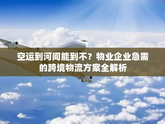 空运到河间能到不？物业企业急需的跨境物流方案全解析