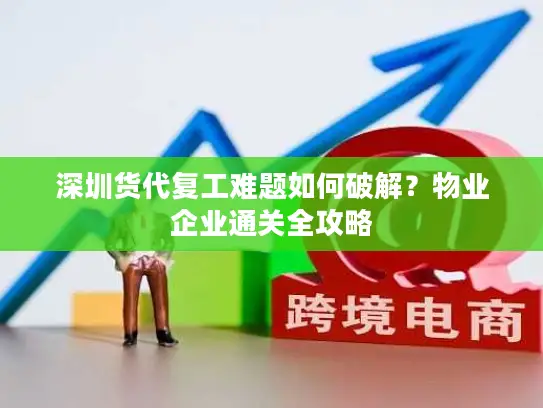 深圳货代复工难题如何破解？物业企业通关全攻略