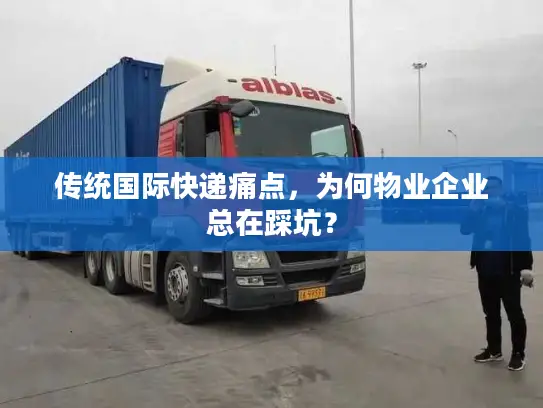 传统国际快递痛点，为何物业企业总在踩坑？