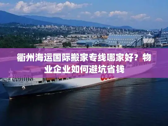 衢州海运国际搬家专线哪家好？物业企业如何避坑省钱
