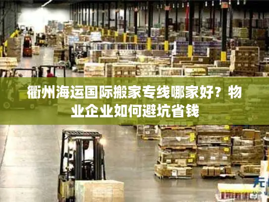 衢州海运国际搬家专线哪家好？物业企业如何避坑省钱