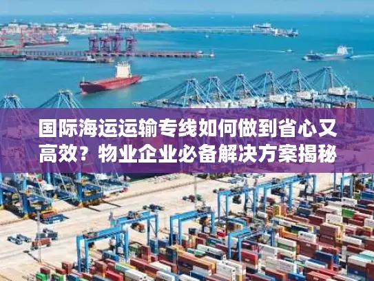 国际海运运输专线如何做到省心又高效？物业企业必备解决方案揭秘