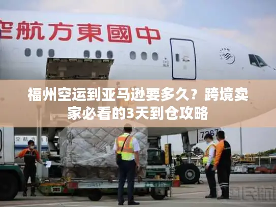 福州空运到亚马逊要多久？跨境卖家必看的3天到仓攻略