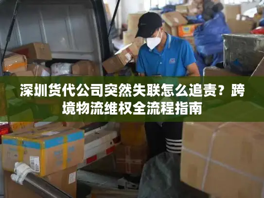 深圳货代公司突然失联怎么追责？跨境物流维权全流程指南