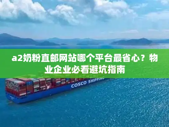 a2奶粉直邮网站哪个平台最省心？物业企业必看避坑指南