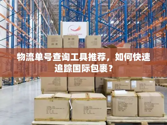 物流单号查询工具推荐，如何快速追踪国际包裹？