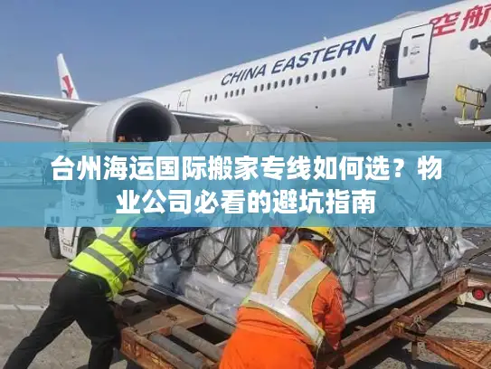 台州海运国际搬家专线如何选？物业公司必看的避坑指南