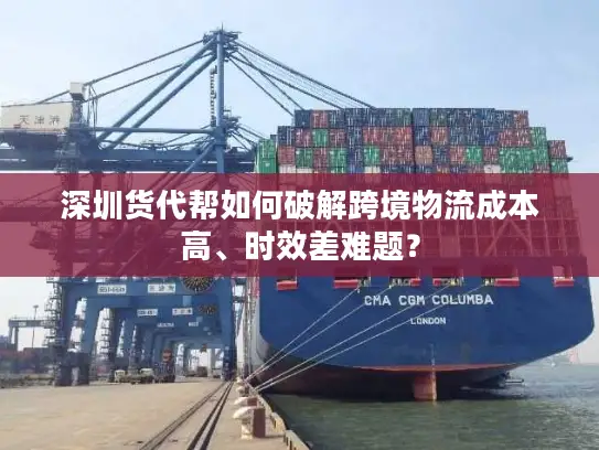 深圳货代帮如何破解跨境物流成本高、时效差难题？