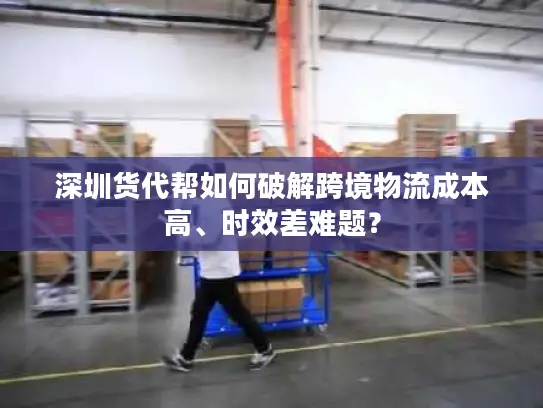 深圳货代帮如何破解跨境物流成本高、时效差难题？