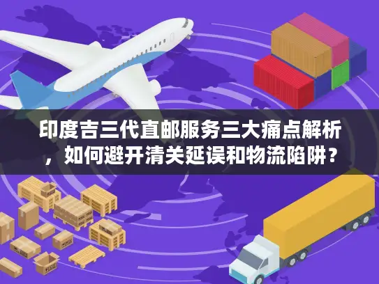 印度吉三代直邮服务三大痛点解析，如何避开清关延误和物流陷阱？