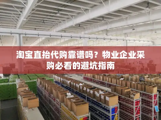 淘宝直抬代购靠谱吗？物业企业采购必看的避坑指南