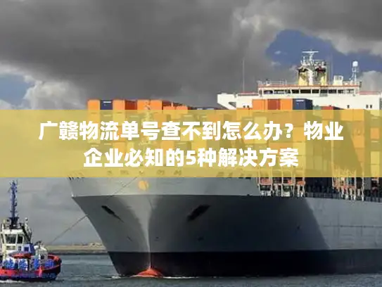 广赣物流单号查不到怎么办？物业企业必知的5种解决方案