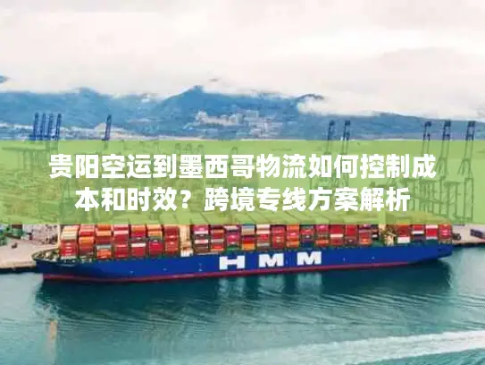 贵阳空运到墨西哥物流如何控制成本和时效？跨境专线方案解析