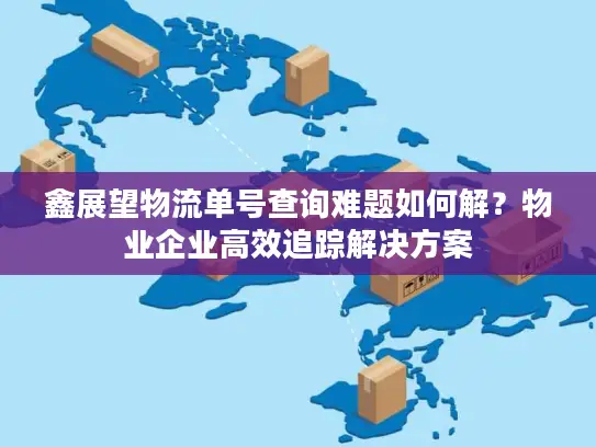 鑫展望物流单号查询难题如何解？物业企业高效追踪解决方案