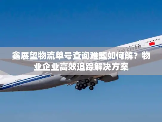 鑫展望物流单号查询难题如何解？物业企业高效追踪解决方案