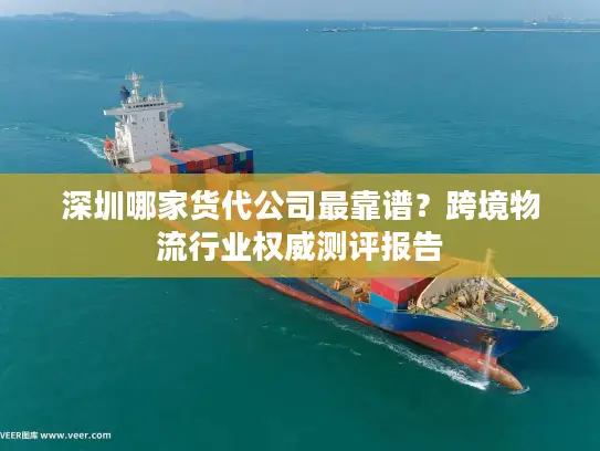 深圳哪家货代公司最靠谱？跨境物流行业权威测评报告