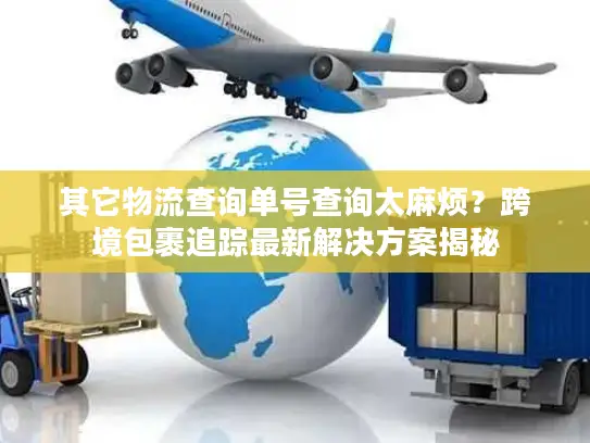 其它物流查询单号查询太麻烦？跨境包裹追踪最新解决方案揭秘