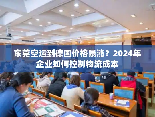 东莞空运到德国价格暴涨？2024年企业如何控制物流成本