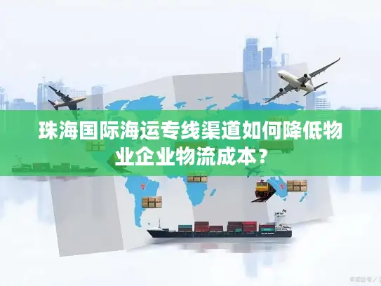 珠海国际海运专线渠道如何降低物业企业物流成本？