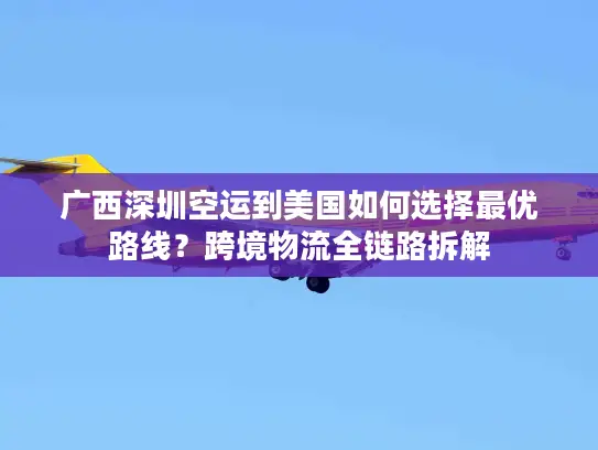 广西深圳空运到美国如何选择最优路线？跨境物流全链路拆解