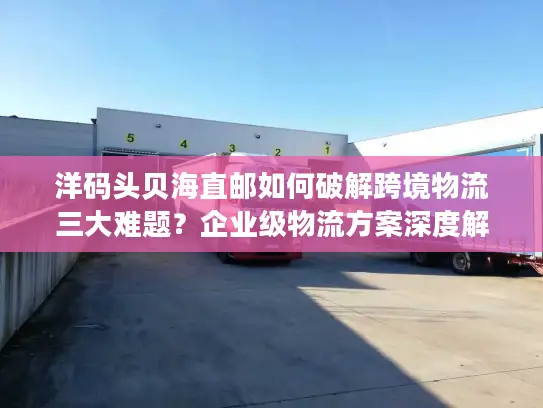 洋码头贝海直邮如何破解跨境物流三大难题？企业级物流方案深度解析
