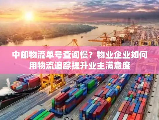 中邮物流单号查询慢？物业企业如何用物流追踪提升业主满意度