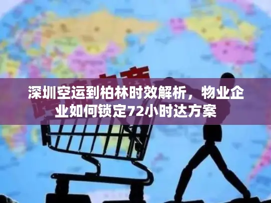 深圳空运到柏林时效解析，物业企业如何锁定72小时达方案