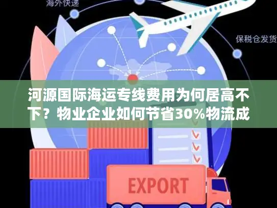 河源国际海运专线费用为何居高不下？物业企业如何节省30%物流成本？
