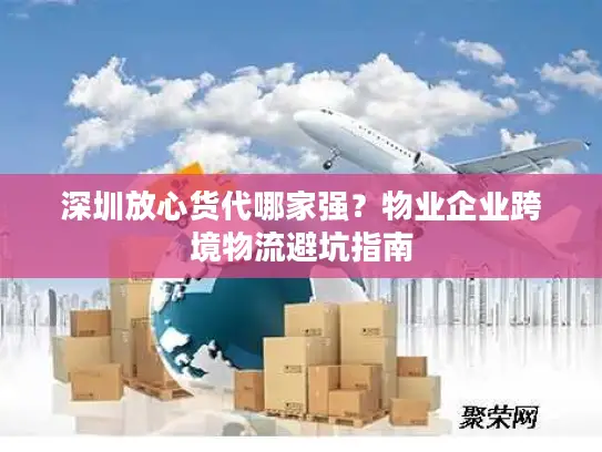 深圳放心货代哪家强？物业企业跨境物流避坑指南