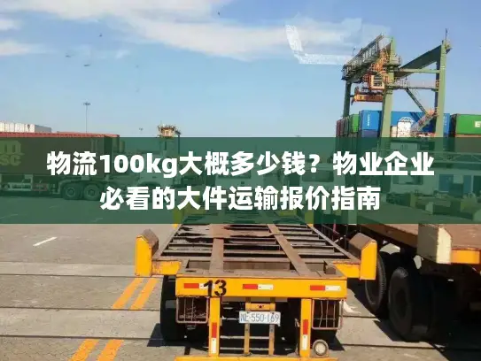 物流100kg大概多少钱？物业企业必看的大件运输报价指南