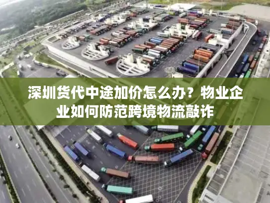 深圳货代中途加价怎么办？物业企业如何防范跨境物流敲诈