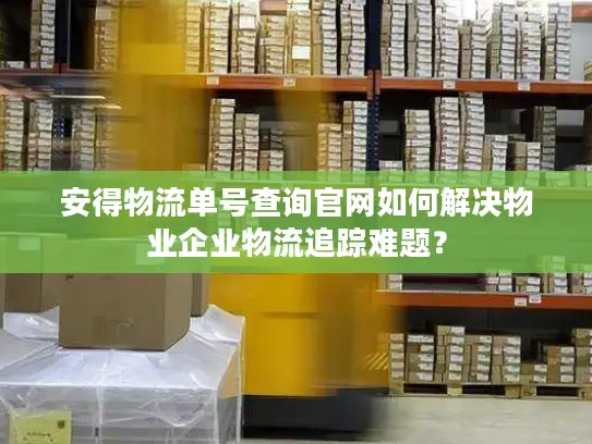 安得物流单号查询官网如何解决物业企业物流追踪难题？
