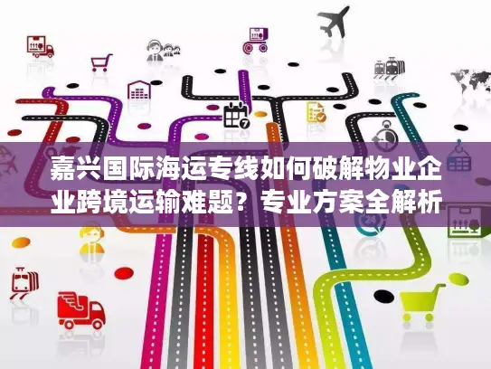 嘉兴国际海运专线如何破解物业企业跨境运输难题？专业方案全解析