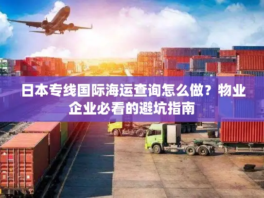 日本专线国际海运查询怎么做？物业企业必看的避坑指南