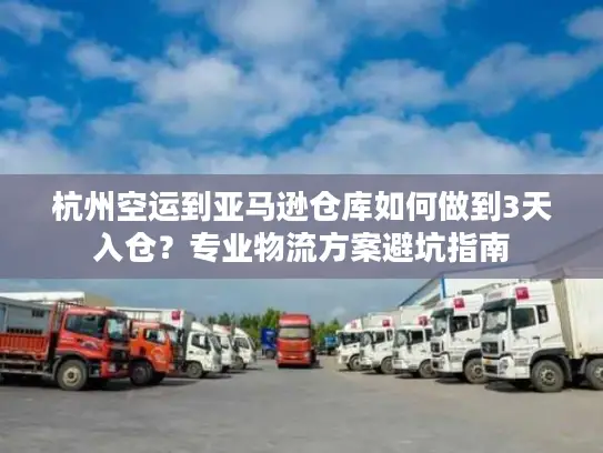 杭州空运到亚马逊仓库如何做到3天入仓？专业物流方案避坑指南