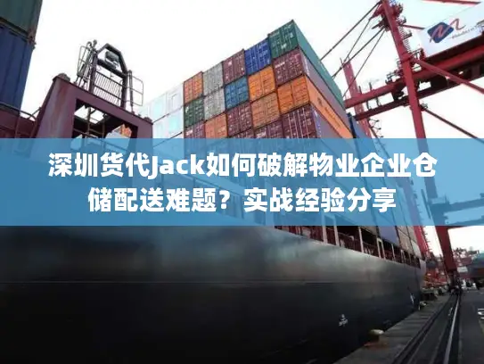 深圳货代Jack如何破解物业企业仓储配送难题？实战经验分享