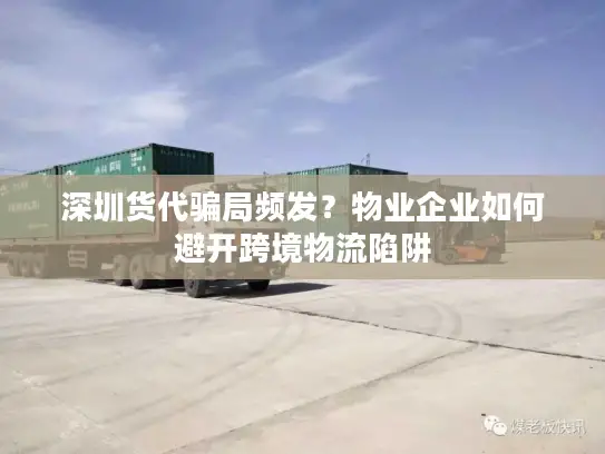 深圳货代骗局频发？物业企业如何避开跨境物流陷阱