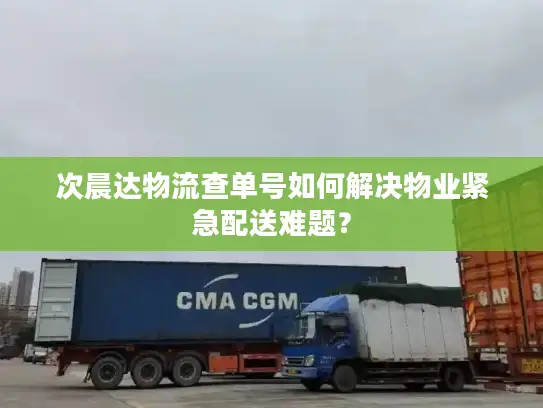 次晨达物流查单号如何解决物业紧急配送难题？