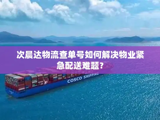 次晨达物流查单号如何解决物业紧急配送难题？