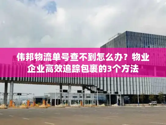 伟邦物流单号查不到怎么办？物业企业高效追踪包裹的3个方法