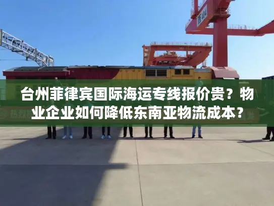 台州菲律宾国际海运专线报价贵？物业企业如何降低东南亚物流成本？